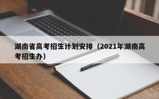 湖南省高考招生计划安排（2021年湖南高考招生办）