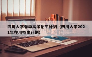四川大学春季高考招生计划（四川大学2021年在川招生计划）