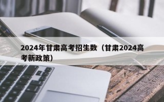 2024年甘肃高考招生数（甘肃2024高考新政策）