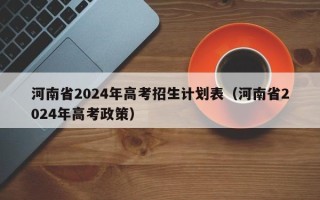 河南省2024年高考招生计划表（河南省2024年高考政策）