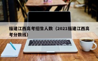 福建江西高考招生人数（2021福建江西高考分数线）