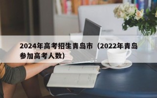 2024年高考招生青岛市（2022年青岛参加高考人数）
