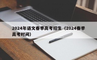 2024年语文春季高考招生（2024春季高考时间）