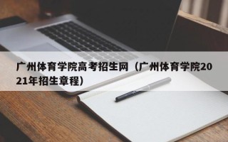 广州体育学院高考招生网（广州体育学院2021年招生章程）