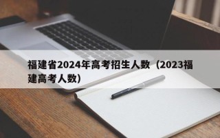 福建省2024年高考招生人数（2023福建高考人数）