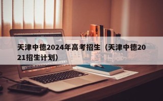 天津中德2024年高考招生（天津中德2021招生计划）