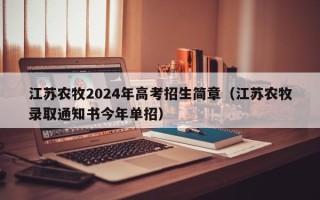 江苏农牧2024年高考招生简章（江苏农牧录取通知书今年单招）