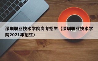 深圳职业技术学院高考招生（深圳职业技术学院2021年招生）