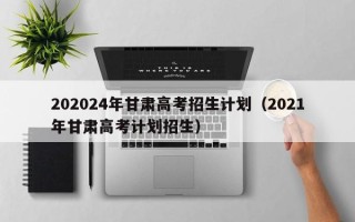 202024年甘肃高考招生计划（2021年甘肃高考计划招生）