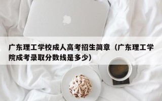 广东理工学校成人高考招生简章（广东理工学院成考录取分数线是多少）