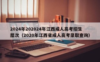 2024年202024年江西成人高考招生层次（2020年江西省成人高考录取查询）