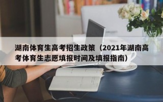 湖南体育生高考招生政策（2021年湖南高考体育生志愿填报时间及填报指南）