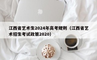江西省艺术生2024年高考规则（江西省艺术招生考试政策2020）
