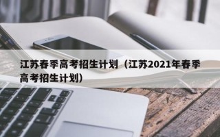 江苏春季高考招生计划（江苏2021年春季高考招生计划）