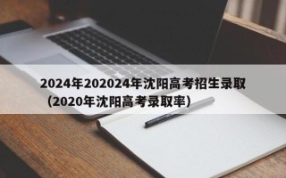 2024年202024年沈阳高考招生录取（2020年沈阳高考录取率）