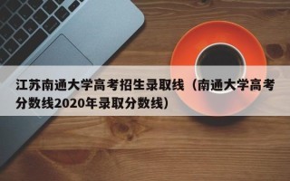 江苏南通大学高考招生录取线（南通大学高考分数线2020年录取分数线）