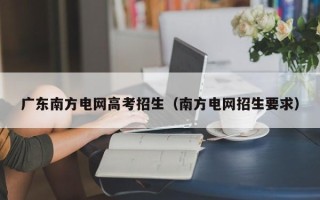 广东南方电网高考招生（南方电网招生要求）