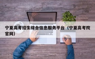 宁夏高考招生综合信息服务平台（宁夏高考院官网）