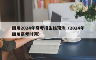 四川2024年高考招生线预测（2024年四川高考时间）