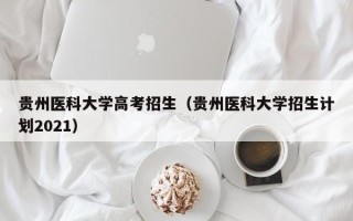 贵州医科大学高考招生（贵州医科大学招生计划2021）