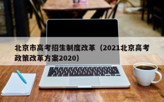 北京市高考招生制度改革（2021北京高考政策改革方案2020）