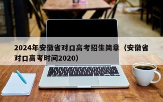 2024年安徽省对口高考招生简章（安徽省对口高考时间2020）