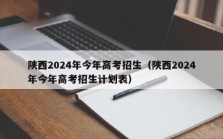陕西2024年今年高考招生（陕西2024年今年高考招生计划表）