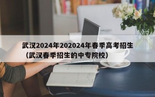 武汉2024年202024年春季高考招生（武汉春季招生的中专院校）