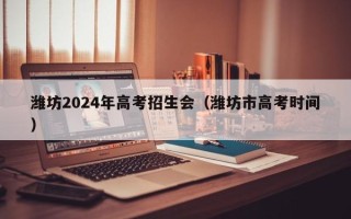 潍坊2024年高考招生会（潍坊市高考时间）