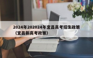 2024年202024年宜昌高考招生政策（宜昌新高考政策）