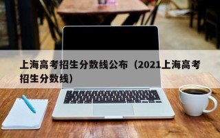 上海高考招生分数线公布（2021上海高考招生分数线）