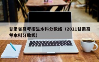 甘肃省高考招生本科分数线（2021甘肃高考本科分数线）