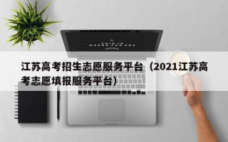 江苏高考招生志愿服务平台（2021江苏高考志愿填报服务平台）