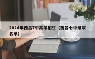 2024年西昌7中高考招生（西昌七中录取名单）