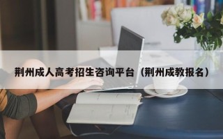 荆州成人高考招生咨询平台（荆州成教报名）