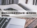 重庆市2024年高考招生计划（重庆高考招录时间表）