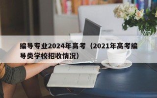 编导专业2024年高考（2021年高考编导类学校招收情况）