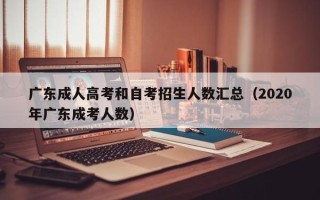 广东成人高考和自考招生人数汇总（2020年广东成考人数）