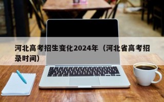 河北高考招生变化2024年（河北省高考招录时间）
