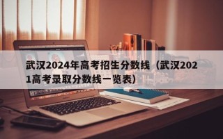 武汉2024年高考招生分数线（武汉2021高考录取分数线一览表）
