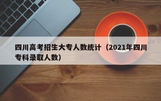 四川高考招生大专人数统计（2021年四川专科录取人数）