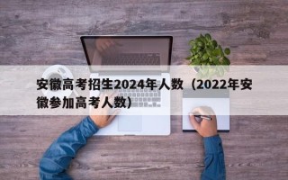 安徽高考招生2024年人数（2022年安徽参加高考人数）