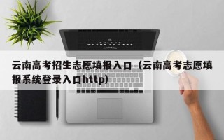 云南高考招生志愿填报入口（云南高考志愿填报系统登录入口http）