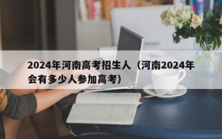 2024年河南高考招生人（河南2024年会有多少人参加高考）
