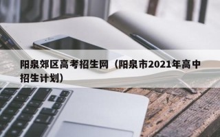 阳泉郊区高考招生网（阳泉市2021年高中招生计划）