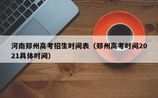 河南郑州高考招生时间表（郑州高考时间2021具体时间）