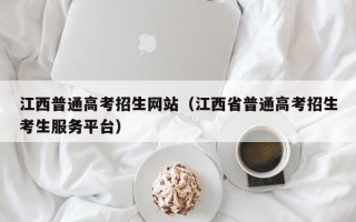 江西普通高考招生网站（江西省普通高考招生考生服务平台）