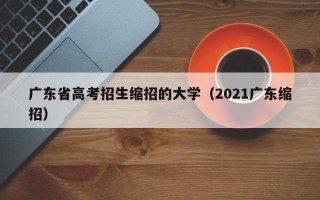 广东省高考招生缩招的大学（2021广东缩招）