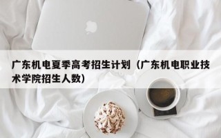 广东机电夏季高考招生计划（广东机电职业技术学院招生人数）
