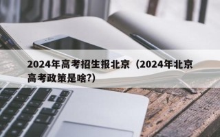 2024年高考招生报北京（2024年北京高考政策是啥?）